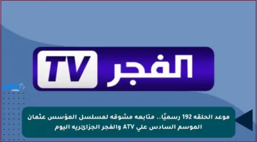 موعد الحلقة 192 رسميًا.. متابعة مشوقة لمسلسل المؤسس عثمان الموسم السادس على ATV والفجر الجزائرية اليوم
